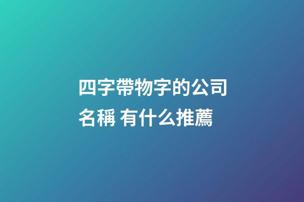 四字帶物字的公司名稱 有什么推薦-第1張-公司起名-玄機派